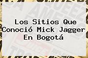 Los Sitios Que Conoció <b>Mick Jagger</b> En Bogotá