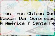 Los Tres Chicos Que Buscan Dar Sorpresas A América Y <b>Santa Fe</b>