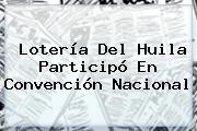 <b>Lotería Del Huila</b> Participó En Convención Nacional