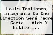 <b>Louis Tomlinson</b>, Integrante De One Direction Será Padre - Gente - Vida Y Estilo <b>...</b>