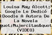 <b>Louisa May Alcott</b>: Google Le Dedicó Doodle A Autora De La Novela "Mujercitas" (VIDEO)