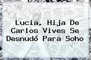 Ver lucia hija de carlos vives se desnudo para soho <b>Lucia</b>, Hija De Carlos <b>Vives</b> Se Desnudó Para Soho