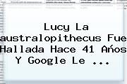 <b>Lucy</b> La <b>australopithecus</b> Fue Hallada Hace 41 Años Y Google Le <b>...</b>