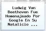 Ludwig Van <b>Beethoven</b> Fue Homenajeado Por Google En Su Natalicio <b>...</b>