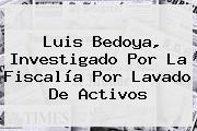 <b>Luis Bedoya</b>, Investigado Por La Fiscalía Por Lavado De Activos