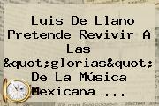 Luis De Llano Pretende Revivir A Las "glorias" De La Música Mexicana ...