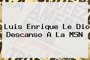 Luis Enrique Le Dio Descanso A La <b>MSN</b>