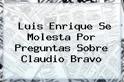 Luis Enrique Se Molesta Por Preguntas Sobre <b>Claudio Bravo</b>