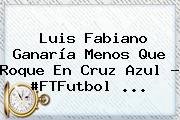 <b>Luis Fabiano</b> Ganaría Menos Que Roque En Cruz Azul - #FTFutbol <b>...</b>