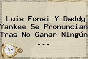 <b>Luis Fonsi</b> Y Daddy Yankee Se Pronuncian Tras No Ganar Ningún ...