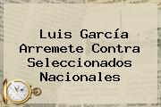 <b>Luis García</b> Arremete Contra Seleccionados Nacionales