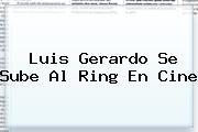 <b>Luis Gerardo</b> Se Sube Al Ring En Cine