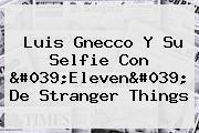 Luis Gnecco Y Su Selfie Con 'Eleven' De <b>Stranger Things</b>