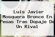 <b>Luis Javier Mosquera</b> Bronce En Pesas Tras Dopaje De Un Rival