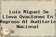 <b>Luis Miguel</b> Se Lleva Ovaciones En Regreso Al Auditorio Nacional