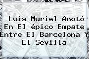 Luis Muriel Anotó En El épico Empate Entre El <b>Barcelona</b> Y El Sevilla