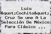 Luis "Cochito" Cruz Se <b>une</b> A La Selección De México Para Clásico ...