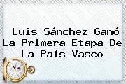 Luis Sánchez Ganó La Primera Etapa De La <b>País Vasco</b>
