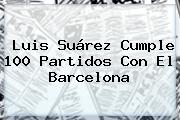 Luis Suárez Cumple 100 Partidos Con El <b>Barcelona</b>