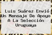 <b>Luis Suárez</b> Envió Un Mensaje De Apoyo A La Selección Uruguaya