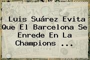 Luis Suárez Evita Que El Barcelona Se Enrede En La <b>Champions</b> <b>...</b>