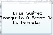 Luis Suárez Tranquilo A Pesar De La Derrota