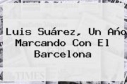 Luis Suárez, Un Año Marcando Con El <b>Barcelona</b>