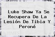<b>Luke Shaw</b> Ya Se Recupera De La Lesión De Tibia Y Peroné