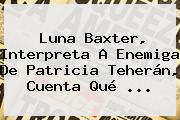 Luna Baxter, Interpreta A Enemiga De <b>Patricia Teherán</b>, Cuenta Qué ...