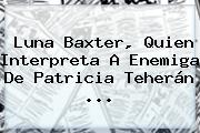 Luna Baxter, Quien Interpreta A Enemiga De <b>Patricia Teherán</b> ...