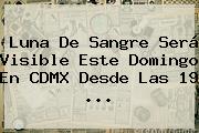 <b>Luna</b> De Sangre Será Visible Este Domingo En CDMX Desde Las 19 <b>...</b>
