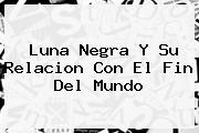 <b>Luna Negra</b> Y Su Relacion Con El Fin Del Mundo
