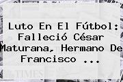 Luto En El Fútbol: Falleció <b>César Maturana</b>, Hermano De Francisco ...