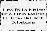 Luto En La Música: Murió <b>Elkin Ramírez</b>, El Titán Del Rock Colombiano