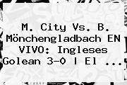 M. <b>City</b> Vs. B. Mönchengladbach EN VIVO: Ingleses Golean 3-0 | El ...