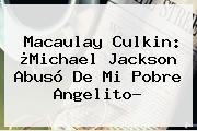 <b>Macaulay Culkin</b>: ¿Michael Jackson Abusó De Mi Pobre Angelito?