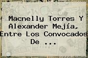 Ver macnelly torres y alexander mejia entre los convocados de <b>Macnelly Torres</b> Y Alexander Mejía, Entre Los Convocados De <b>...</b>