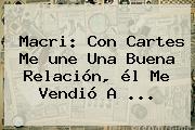 Ver macri con cartes me une una buena relacion el me vendio a Macri: Con Cartes Me <b>une</b> Una Buena Relación, él Me Vendió A <b>...</b>