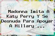 Madonna Imita A <b>Katy Perry</b> Y Se Desnuda Para Apoyar A Hillary ...