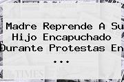 Ver madre reprende a su hijo encapuchado durante protestas en Madre Reprende A Su Hijo Encapuchado Durante Protestas En <b>...</b>