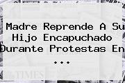 Madre Reprende A Su Hijo Encapuchado Durante Protestas En <b>...</b>