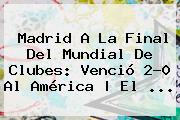 Madrid A La Final Del Mundial De Clubes: Venció 2-0 Al América | El ...
