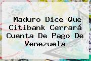 Maduro Dice Que <b>Citibank</b> Cerrará Cuenta De Pago De Venezuela