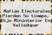 Mafias Electorales Pierden Su <b>tiempo</b>, Dijo Mininterior En Valledupar