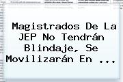 Magistrados De La JEP No Tendrán Blindaje, Se Movilizarán En ...