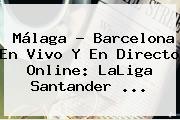 Málaga - <b>Barcelona</b> En Vivo Y En Directo Online: LaLiga Santander ...