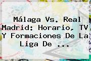 <b>Málaga Vs</b>. <b>Real Madrid</b>: Horario, TV Y Formaciones De La Liga De ...