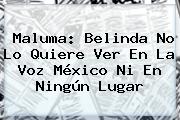 <b>Maluma</b>: Belinda No Lo Quiere Ver En La Voz México Ni En Ningún Lugar