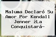 Maluma Declaró Su Amor Por <b>Kendall Jenner</b> ¿La Conquistará?