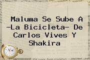 Maluma Se Sube A ?<b>La Bicicleta</b>? De Carlos Vives Y <b>Shakira</b>
